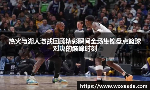 热火与湖人激战回顾精彩瞬间全场集锦盘点篮球对决的巅峰时刻