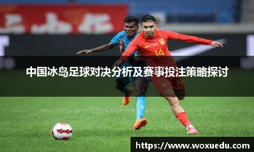 中国冰岛足球对决分析及赛事投注策略探讨