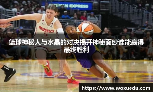 篮球神秘人与水晶的对决揭开神秘面纱谁能赢得最终胜利