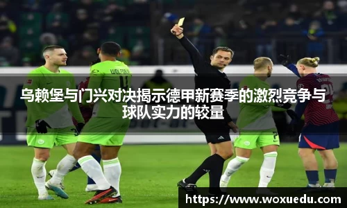 乌赖堡与门兴对决揭示德甲新赛季的激烈竞争与球队实力的较量
