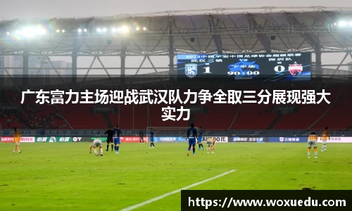 广东富力主场迎战武汉队力争全取三分展现强大实力
