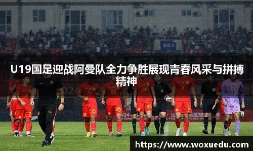 U19国足迎战阿曼队全力争胜展现青春风采与拼搏精神