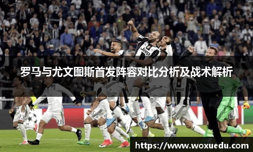 罗马与尤文图斯首发阵容对比分析及战术解析