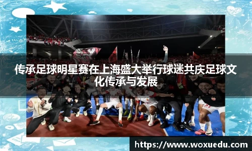 传承足球明星赛在上海盛大举行球迷共庆足球文化传承与发展