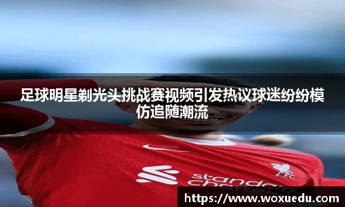 足球明星剃光头挑战赛视频引发热议球迷纷纷模仿追随潮流