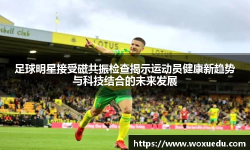 足球明星接受磁共振检查揭示运动员健康新趋势与科技结合的未来发展
