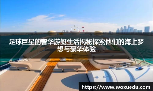 足球巨星的奢华游艇生活揭秘探索他们的海上梦想与豪华体验