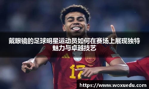 戴眼镜的足球明星运动员如何在赛场上展现独特魅力与卓越技艺