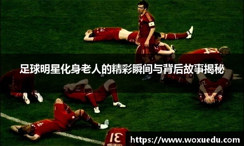 足球明星化身老人的精彩瞬间与背后故事揭秘