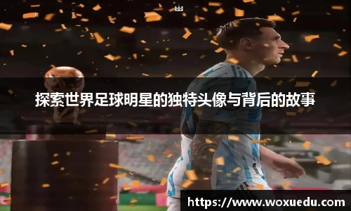 探索世界足球明星的独特头像与背后的故事