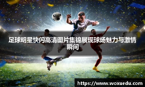 足球明星快闪高清图片集锦展现球场魅力与激情瞬间
